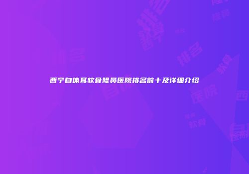 西宁自体耳软骨隆鼻医院排名前十及详细介绍