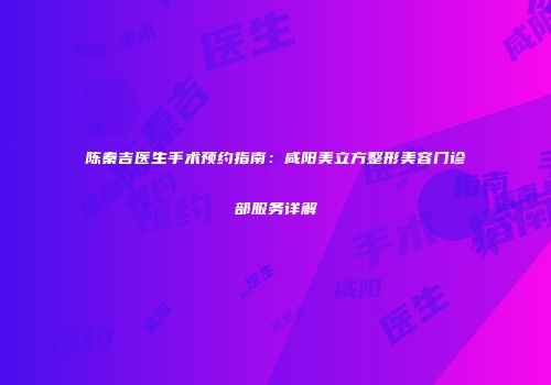 陈秦吉医生手术预约指南：咸阳美立方整形美容门诊部服务详解