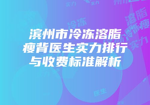 滨州市冷冻溶脂瘦背医生实力排行与收费标准解析