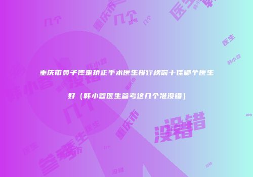 重庆市鼻子摔歪矫正手术医生排行榜前十佳哪个医生好（韩小蓉医生参考这几个准没错）