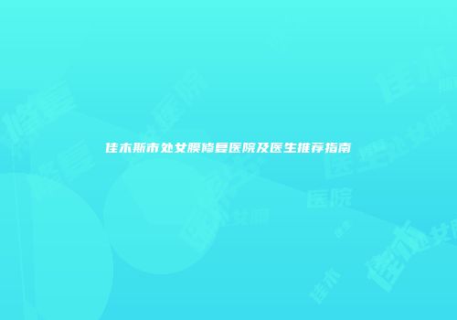佳木斯市处女膜修复医院及医生推荐指南