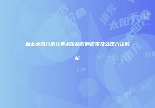 新乡太阳穴填充手术价格影响因素及处理方法解析