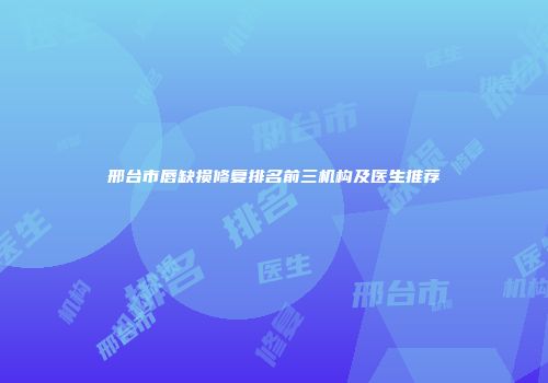 邢台市唇缺损修复排名前三机构及医生推荐
