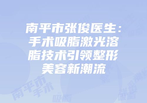 南平市张俊医生：手术吸脂激光溶脂技术引领整形美容新潮流