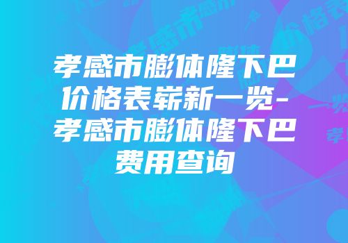 孝感市膨体隆下巴价格表崭新一览-孝感市膨体隆下巴费用查询