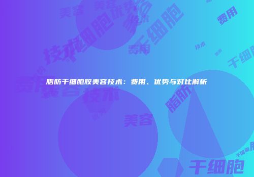 脂肪干细胞胶美容技术：费用、优势与对比解析