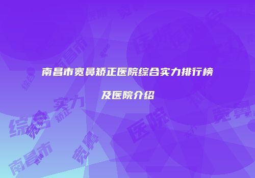 南昌市宽鼻矫正医院综合实力排行榜及医院介绍