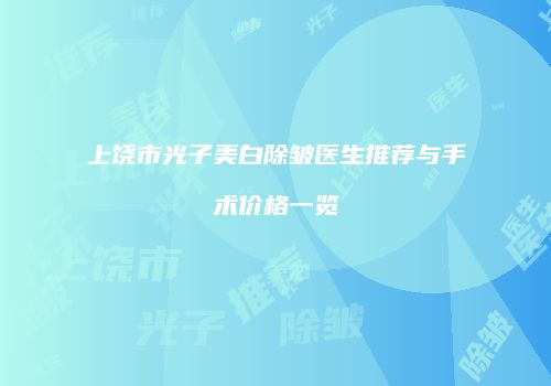 上饶市光子美白除皱医生推荐与手术价格一览