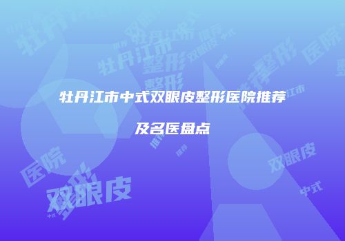 牡丹江市中式双眼皮整形医院推荐及名医盘点
