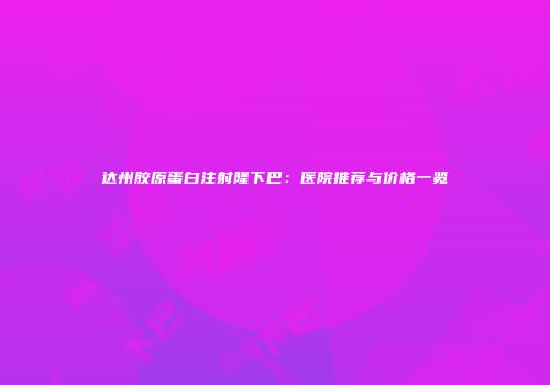 达州胶原蛋白注射隆下巴：医院推荐与价格一览