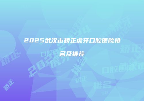 2025武汉市矫正虎牙口腔医院排名及推荐
