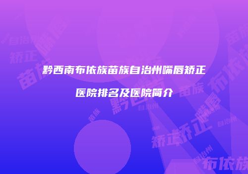 黔西南布依族苗族自治州嘴唇矫正医院排名及医院简介