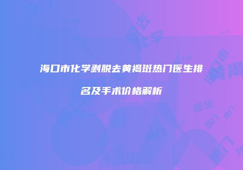 海口市化学剥脱去黄褐斑热门医生排名及手术价格解析