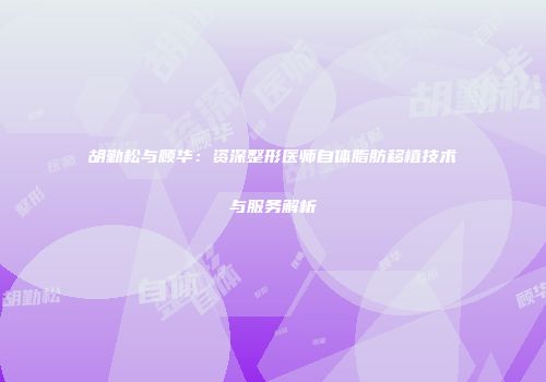 胡勤松与顾华：资深整形医师自体脂肪移植技术与服务解析
