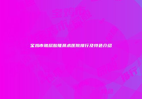 宝鸡市玻尿酸隆鼻术医院排行及特色介绍