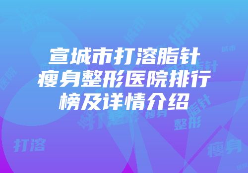 宣城市打溶脂针瘦身整形医院排行榜及详情介绍