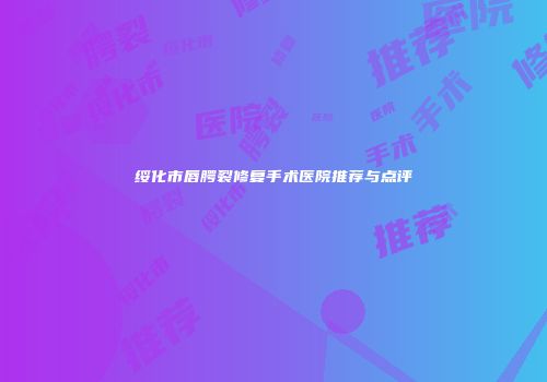 绥化市唇腭裂修复手术医院推荐与点评