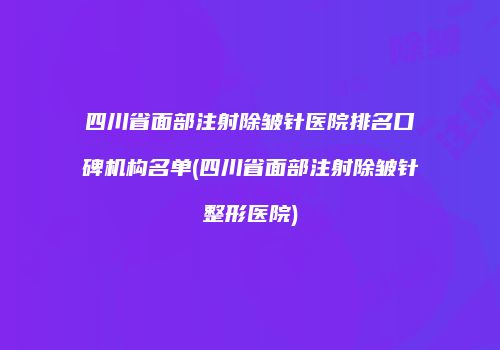 四川省面部注射除皱针医院排名口碑机构名单(四川省面部注射除皱针整形医院)