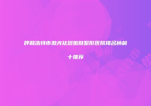 呼和浩特市激光祛斑嫩肤整形医院排名榜前十推荐