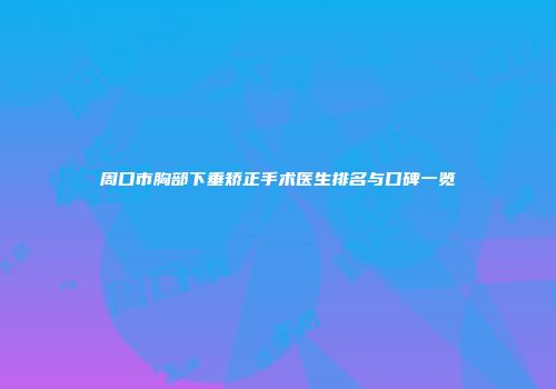 周口市胸部下垂矫正手术医生排名与口碑一览