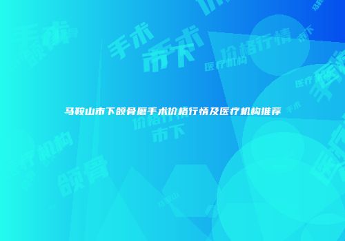 马鞍山市下颌骨磨手术价格行情及医疗机构推荐