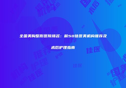 全国美胸整形医院排名：前50佳医美机构推荐及术后护理指南