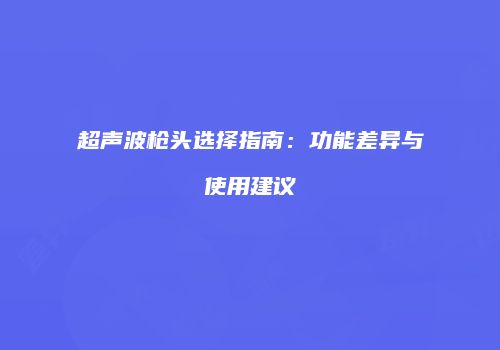 超声波枪头选择指南：功能差异与使用建议