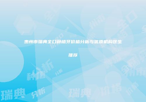 惠州市瑞典全口种植牙价格分析与优质机构医生推荐