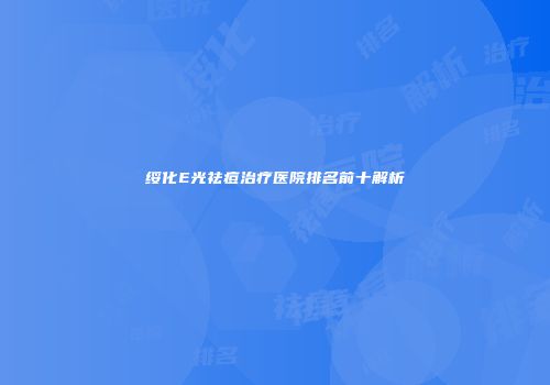 绥化E光祛痘治疗医院排名前十解析