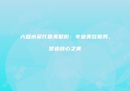 六盘水吴氏嘉美整形：专业美容服务，塑造放心之美