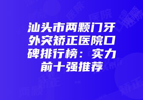 汕头市两颗门牙外突矫正医院口碑排行榜：实力前十强推荐