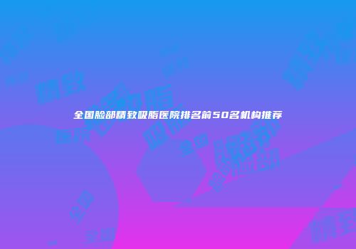 全国脸部精致吸脂医院排名前50名机构推荐
