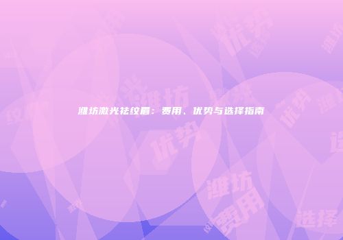 潍坊激光祛纹眉：费用、优势与选择指南