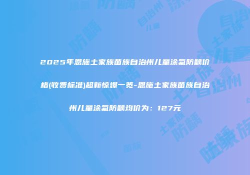 2025年恩施土家族苗族自治州儿童涂氟防龋价格(收费标准)超新惊爆一览-恩施土家族苗族自治州儿童涂氟防龋均价为：127元