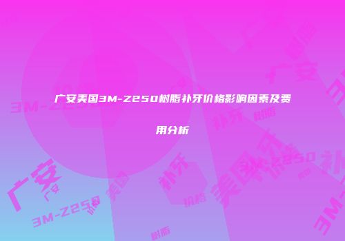 广安美国3M-Z250树脂补牙价格影响因素及费用分析