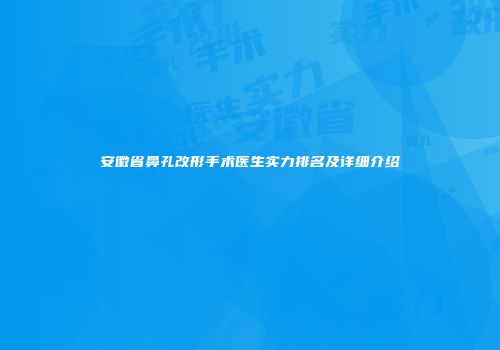 安徽省鼻孔改形手术医生实力排名及详细介绍