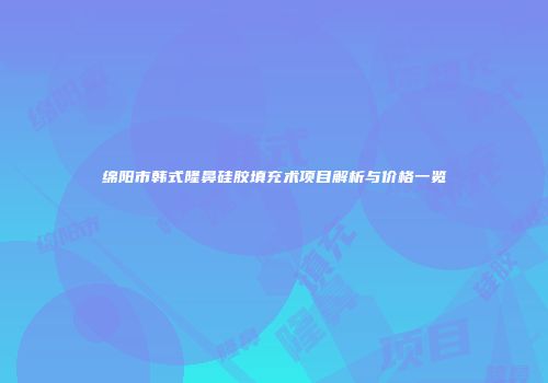 绵阳市韩式隆鼻硅胶填充术项目解析与价格一览