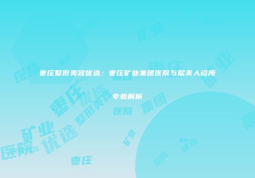 枣庄整形美容优选：枣庄矿业集团医院与熙美人诊所专业解析