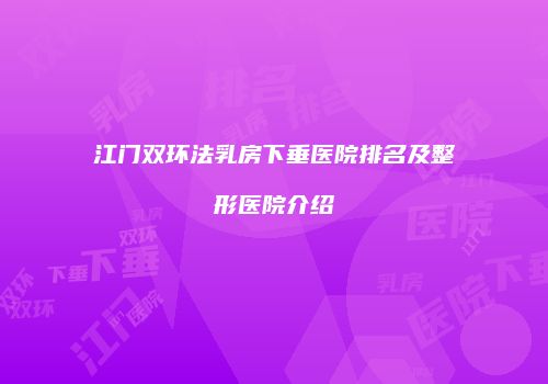 江门双环法乳房下垂医院排名及整形医院介绍