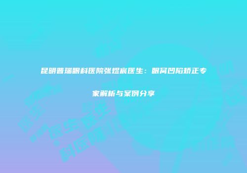 昆明普瑞眼科医院张煜宸医生：眼窝凹陷矫正专家解析与案例分享