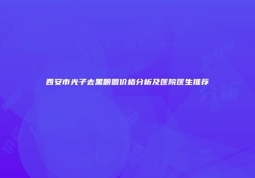 西安市光子去黑眼圈价格分析及医院医生推荐