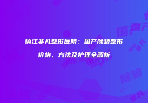 镇江非凡整形医院：国产除皱整形价格、方法及护理全解析