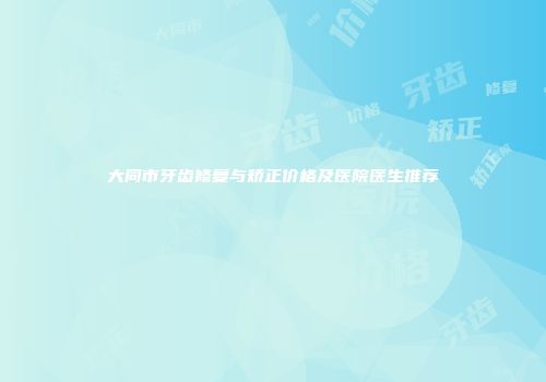大同市牙齿修复与矫正价格及医院医生推荐