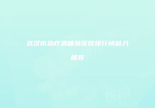 武汉市治疗酒糟鼻医院排行榜前八推荐
