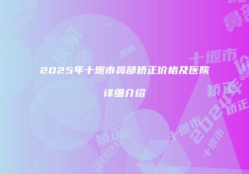 2025年十堰市鼻部矫正价格及医院详细介绍