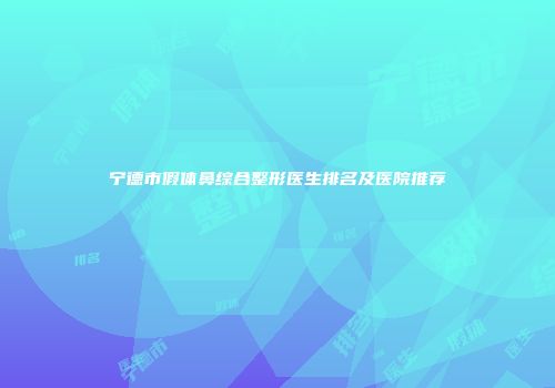宁德市假体鼻综合整形医生排名及医院推荐