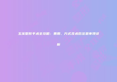 玉溪整形手术全攻略：费用、方式及术后注意事项详析