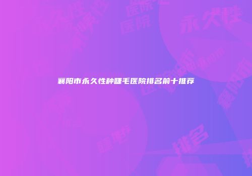 襄阳市永久性种睫毛医院排名前十推荐