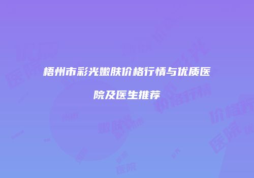 梧州市彩光嫩肤价格行情与优质医院及医生推荐