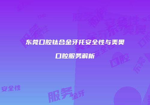 东莞口腔钛合金牙托安全性与美奥口腔服务解析